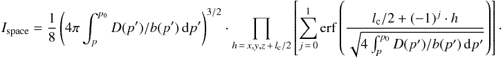 \begin{eqnarray} I_{\mathrm{space}} = \frac{1}{8}\left(4 \pi \int_{p}^{p_0}{D(p')/b(p')\,{\mathrm d}p'}\right)^{3/2} \cdot \prod_{h\,=\,x,y,z\,+\,l_{\mathrm{c}}/2}\left[\sum_{j\,=\,0}^{1} \mathrm{erf}\left(\frac{l_{\mathrm{c}}/2+(-1)^j\cdot h} {\sqrt{4 \int_{p}^{p_0}{D(p')/b(p')\,{\mathrm d}p'}}}\right) \right]\cdot \label{eq:sol_int_space} \end{eqnarray}