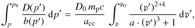 \begin{equation} \int_{p}^{p_0}{\frac{D(p')}{b(p')}\,{\mathrm d}p'} = \frac{D_0 \, m_{\mathrm p}c}{a_{\mathrm{cc}}} \, \int_{\mathfrak{p}}^{\mathfrak{p}_0} {\frac{\left(\mathfrak{p}' \right)^{2+k}} {a \cdot \left(\mathfrak{p}' \right)^3 + 1}\,{\mathrm d}\mathfrak{p}'}, \label{eq:aux_int_diml} \end{equation}