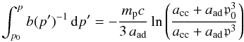 \begin{equation} \int_{p_0}^p{b(p')^{-1}\,{\mathrm d}p'} = -\frac{m_{\mathrm p}c}{3\,a_{\mathrm{ad}}}\ln\left(\frac{a_{\mathrm{cc}}+a_{\mathrm{ad}}\mathfrak{p}_0^3} {a_{\mathrm{cc}}+a_{\mathrm{ad}}\mathfrak{p}^3} \right) \end{equation}