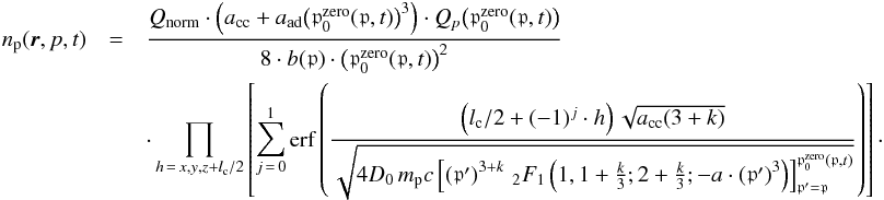 \begin{eqnarray} \label{eq:sol_transp_eq_app} n_{\mathrm{p}}(\vec{r},p,t) & = & \frac{Q_{\mathrm{norm}}\cdot\left(a_{\mathrm{cc}}+a_{\mathrm{ad}} \big(\mathfrak{p}_0^{\mathrm{zero}}(\mathfrak{p},t)\big)^3\right)\cdot Q_{p}\big(\mathfrak{p}_0^{\mathrm{zero}}(\mathfrak{p},t)\big)} {8\cdot b(\mathfrak{p}) \cdot \big(\mathfrak{p}_0^{\mathrm{zero}}(\mathfrak{p},t)\big)^2} \\ &&\cdot \prod_{h\,=\,x,y,z+l_{\mathrm{c}}/2}\left[\sum_{j\,=\,0}^{1}\mathrm{erf}\left(\frac{\left(l_{\mathrm{c}}/2 + (-1)^j\cdot h\right)\sqrt{a_{\mathrm{cc}}(3+k)}} {\sqrt{4 D_0 \, m_{\mathrm p}c \left[\left(\mathfrak{p}' \right)^{3+k} \, _{2}F_{1}\left(1, 1+\frac{k}{3}; 2 + \frac{k}{3}; -a \cdot \left(\mathfrak{p}' \right)^3 \right)\right]_{\mathfrak{p}' = \mathfrak{p}}^{\mathfrak{p}_0^{\mathrm{zero}}(\mathfrak{p},t)}}} \right) \right]\cdot \nonumber \end{eqnarray}