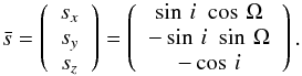 \begin{equation} \bar{s}= \left( \begin{array}{c} s_x \\ s_y \\ s_z \end{array} \right) = \left(\begin{array}{c} \sin\,i\,\,\cos\,\Omega \\ -\sin\,i\,\,\sin\,\Omega \\ -\cos\,i \end{array} \right) . \end{equation}