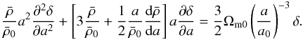 \begin{eqnarray} {\bar {\rho}\over \bar {\rho}_{0}} a^2 {\partial ^2 \delta\over \partial a^2 }+ \left[3 {\bar {\rho}\over \bar {\rho}_{0}} +{1\over 2}{a \over \bar {\rho}_{0}} {{\rm d} \bar {\rho} \over {\rm d} a} \right] a {\partial \delta\over \partial a}= {3\over 2}\Omega_{\rm m0}\left(a\over a_0\right)^{-3} \delta. \end{eqnarray}