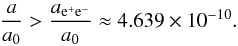 \begin{eqnarray} {a\over a_0} > {a_{\rm e^+e^-}\over a_0} \approx 4.639\times 10^{-10}. \end{eqnarray}