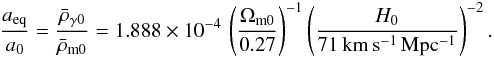 \begin{eqnarray} {a_{\rm eq}\over a_0} = {\bar\rho_{\gamma 0}\over\bar\rho_{\rm m 0}} = 1.888\times 10^{-4} \, \left(\Omega_{\rm m0}\over 0.27\right)^{-1}\left(H_0\over 71\, {\rm km\,s^{-1}\,Mpc^{-1}}\right)^{-2}. \end{eqnarray}
