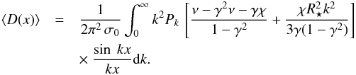 \begin{eqnarray} \langle D(x) \rangle &=& { 1 \over 2\pi^2\,\sigma_0} \int_0^{\infty} k^2 P_{k}\, \left[{\nu -\gamma^2\nu -\gamma\chi\over 1-\gamma^2} +{\chi R_{\star}^2 k^2\over 3\gamma (1-\gamma^2)}\right] \nonumber\\ && \times\ {\sin\ k x\over k x} {\rm d}k. \end{eqnarray}