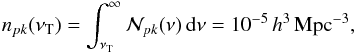 \begin{eqnarray} n_{pk}(\nu_{\rm T}) = \int_{\nu_{\rm T}}^{\infty} {\cal N}_{pk}(\nu)\,{\rm d}\nu = 10^{-5}\, h^{3}\,{\rm Mpc^{-3}}, \end{eqnarray}