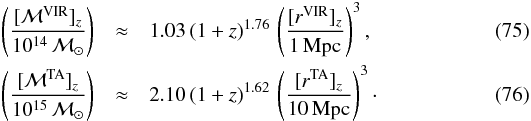 \begin{eqnarray} \left([{\cal M}^{\rm VIR}]_z \over 10^{14} \,{\cal M}_{\odot}\right) &\approx& 1.03\, (1+z)^{1.76}\,\left([r^{\rm VIR}]_z\over 1\,{\rm Mpc} \right)^3, \\ \left([{\cal M}^{\rm TA}]_z \over 10^{15} \,{\cal M}_{\odot}\right) &\approx& 2.10\,(1+z)^{1.62}\,\left([r^{\rm TA}]_z \over 10\,{\rm Mpc} \right)^3\cdot \end{eqnarray}