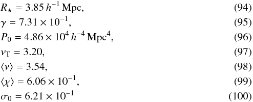 \begin{eqnarray} && R_{\star} = 3.85\,h^{-1}\, {\rm Mpc},\\ && \gamma = 7.31\times 10^{-1},\\ && P_0 = 4.86\times 10^{4}\, h^{-4}\, {\rm Mpc^{4}},\\ &&\nu_{\rm T} = 3.20,\\ &&\langle \nu \rangle = 3.54,\\ &&\langle \chi \rangle = 6.06\times 10^{-1},\\ &&\sigma_0 = 6.21\times 10^{-1} \end{eqnarray}