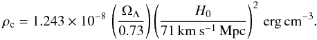 \begin{eqnarray} \rho_{\rm c} = 1.243\times 10^{-8}\,\left(\Omega_{\Lambda}\over 0.73\right)\left(H_0\over 71\, {\rm km\ s^{-1}\,Mpc}\right)^2 \, {\rm erg\,cm^{-3} }. \end{eqnarray}