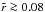 \hbox{$\tilde{r} \ga 0.08$}
