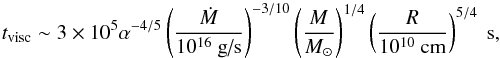 \begin{equation} t_{\text{visc}} \sim 3 \times 10^5 \alpha^{-4/5} \left(\dfrac{\dot{M}}{10^{16}~\text{g/s}}\right)^{-3/10}\left(\dfrac{M}{M_{\odot}}\right)^{1/4}\left(\dfrac{R}{10^{10}~\text{cm}}\right)^{5/4}~{\rm s}, \end{equation}