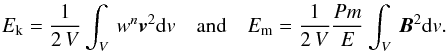 \begin{eqnarray} \Ek = \frac{1}{2\, V}\int_V\,w^n{\vec v}^2 \mathrm{d}v \quad \text{and} \quad \Em = \frac{1}{2\, V}\frac{Pm}{E}\int_V\,{\vec B}^2 \mathrm{d}v. \label{emag} \end{eqnarray}