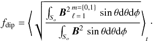 \begin{eqnarray} \fdip = \left\langle \sqrt{\frac {\int_{S_{\!o}} {{\vec B}^2}_{\,\ell\,=\,1}^{\,m=\left \{0,1\right \}} \, \sin \theta \mathrm{d}\theta \mathrm{d}\phi }{\int_{S_{\!o}} {\vec B}^2 \, \sin \theta \mathrm{d}\theta \mathrm{d}\phi } } \right\rangle_t\cdot \end{eqnarray}