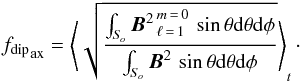 \begin{eqnarray} \fdipAX = \left\langle \sqrt{\frac{\int_{S_{\!o}} {{\vec B}^2}_{\,\ell\,=\,1}^{\,m\,=\,0} \, \sin \theta \mathrm{d}\theta \mathrm{d}\phi }{\int_{S_{\!o}} {\vec B}^2 \, \sin \theta \mathrm{d}\theta \mathrm{d}\phi } } \right\rangle_t\cdot\label{e_fdipAX} \end{eqnarray}
