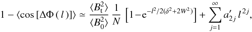 \begin{eqnarray} 1-\langle \cos\left[\Delta\Phi\left(\,l\,\right)\right] \rangle \simeq \frac{\langle B^2_{\rm t} \rangle}{\langle B^2_0 \rangle} \,\frac{1}{N}\, \left[1\!-\!{\rm e}^{-l^2/2(\delta^2+2W^2)}\right] +\sum^{\infty}_{j=1}a'_{2j}\,l^{\,2j} ,~~ \label{eq-houde09} \end{eqnarray}