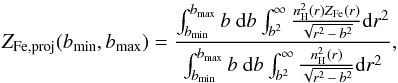 \begin{equation} Z_{\rm Fe, proj}(b_{\min},b_{\max}) = { \int_{b_{\min}}^{b_{\max}} b~{\rm d}b \int_{b^2}^{\infty} {n_{\rm H}^2(r) Z_{\rm Fe}(r) \over \sqrt{r^2 \,-\,b^2} } {\rm d}r^2 \over \int_{b_{\min}}^{b_{\max}} b~{\rm d}b \int_{b^2}^{\infty} {n_{\rm H}^2(r)\over \sqrt{r^2\, -\,b^2} } {\rm d}r^2 }, \label{eq:feexp} \end{equation}