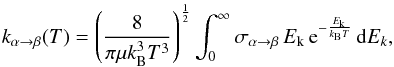 \begin{eqnarray} \label{thermal_average} k_{\alpha \rightarrow \beta}(T) = \left(\frac{8}{\pi\mu k^3_{\rm B} T^3}\right)^{\frac{1}{2}} \int_{0}^{\infty} \sigma_{\alpha \rightarrow \beta}\, E_{\rm k}\, {\rm e}^{-\frac{E_{\rm k}}{k_{\rm B}T}}\, {\rm d}E_{k}, \end{eqnarray}