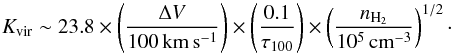 \begin{equation} K_{\mathrm{vir}} \sim 23.8 \times \left( \frac{\Delta V}{100 \, \mathrm{km \, s^{-1}}} \right) \times \left( \frac{0.1}{\tau_{100}} \right) \times \left( \frac{n_{\mathrm{H_2}}}{10^5 \, \mathrm{cm^{-3}}} \right)^{1/2}\cdot \label{eq:kvir} \end{equation}