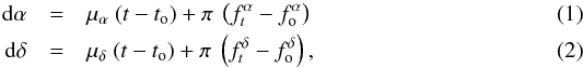 Mathematical equation: \begin{eqnarray} \label{eq1} {\rm d}\alpha &=& \mu_\alpha ~ (t-t_{\rm o}) + \pi ~ \left(f^\alpha_t - f^\alpha_{\rm o}\right) \\ \label{eq2} {\rm d}\delta &=& \mu_\delta ~ (t-t_{\rm o}) + \pi ~ \left(f^\delta_t - f^\delta_{\rm o}\right), \end{eqnarray}