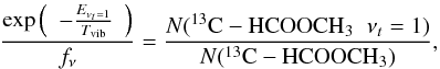 Mathematical equation: \begin{equation} \frac{\exp \left( \begin{array}{c} - \frac{E_{v_t=1}}{T_{\rm vib}}\end{array} \right)}{f_{\nu}} = \frac{N (^{13}{\rm C}-{\rm HCOOCH}_3\;\;\nu_t=1)}{N (^{13}{\rm C}-{\rm HCOOCH}_3)}, \end{equation}