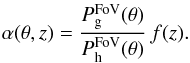 Mathematical equation: \begin{equation} \label{eqn:std_alpha_theta} \alpha(\theta,z) = \frac{P_\mathrm{g}^\mathrm{FoV}(\theta)}{P_\mathrm{h}^\mathrm{FoV}(\theta)}\,f(z). \end{equation}