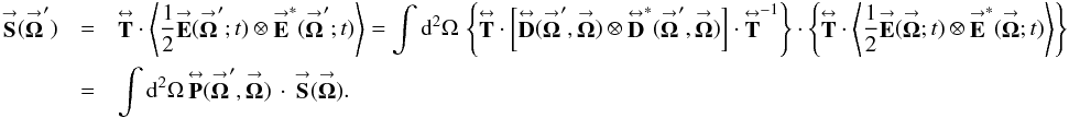 Mathematical equation: % subequation 1970 1 \begin{eqnarray} \label{Eq:IPropPSAM} \vecbf{S}(\vecbf{\Omega}^{\prime}) &= &\matbf{T} \cdot \left< \frac{1}{2} \vecbf{E}(\vecbf{\Omega}^{\prime};t) \otimes \vecbf{E}^{*}(\vecbf{\Omega}^{\prime};t) \right> = \int {\rm d}^{2}\Omega \, \left\{ \matbf{T} \cdot \left[ \matbf{D}(\vecbf{\Omega}^{\prime},\vecbf{\Omega}) \otimes \matbf{D}^{*}(\vecbf{\Omega}^{\prime},\vecbf{\Omega}) \right] \cdot \matbf{T}^{-1} \right\} \cdot \left\{ \matbf{T} \cdot \left< \frac{1}{2} \vecbf{E}(\vecbf{\Omega};t) \otimes \vecbf{E}^{*}(\vecbf{\Omega};t) \right> \right\} \nonumber \\ &= &\int {\rm d}^{2}\Omega \, \matbf{P}(\vecbf{\Omega}^{\prime},\vecbf{\Omega}) \, \cdot \, \vecbf{S}(\vecbf{\Omega}) . \end{eqnarray}