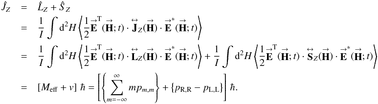 Mathematical equation: % subequation 2413 1 \begin{eqnarray} \label{Eq:Jexp} \hat{J}_{Z} &= &\hat{L}_{Z} + \hat{S}_{Z} \nonumber \\ &= &\frac{1}{I} \int {\rm d}^{2}H \left< \frac{1}{2} \vecbf{E}^{\rm T}(\vecbf{H};t) \cdot \matbf{J}_{Z}(\vecbf{H}) \cdot \vecbf{E}^{*}(\vecbf{H};t) \right> \nonumber \\ &= &\frac{1}{I} \int {\rm d}^{2}H \left< \frac{1}{2} \vecbf{E}^{\rm T}(\vecbf{H};t) \cdot \matbf{L}_{Z}(\vecbf{H}) \cdot \vecbf{E}^{*}(\vecbf{H};t) \right> + \frac{1}{I} \int {\rm d}^{2}H \left< \frac{1}{2} \vecbf{E}^{\rm T}(\vecbf{H};t) \cdot \matbf{S}_{Z}(\vecbf{H}) \cdot \vecbf{E}^{*}(\vecbf{H};t) \right> \nonumber \\ &= &\left[M_{\rm eff} + v \right] \, \hbar = \left[ \left\{ \sum_{m=-\infty}^{\infty} m p_{m,m} \right\} + \left\{ p_{\rm R,R} - p_{\rm L,L} \right\} \right] \, \hbar . \end{eqnarray}