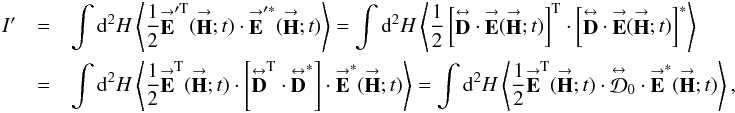 Mathematical equation: % subequation 2586 1 \begin{eqnarray} \label{Eq:IprimeImperfect} I^{\prime} &= &\int {\rm d}^{2}H \left< \frac{1}{2} \vecbf{E}^{\prime \rm T}(\vecbf{H};t) \cdot \vecbf{E}^{\prime *}(\vecbf{H};t) \right> = \int {\rm d}^{2}H \left< \frac{1}{2} \left[\matbf{D} \cdot \vecbf{E}(\vecbf{H};t)\right]^{\rm T} \cdot \left[\matbf{D} \cdot \vecbf{E}(\vecbf{H};t)\right]^{*} \right> \nonumber \\ &= &\int {\rm d}^{2}H \left< \frac{1}{2} \vecbf{E}^{\rm T}(\vecbf{H};t) \cdot \left[\matbf{D}^{\rm T} \cdot \matbf{D}^{*} \right] \cdot \vecbf{E}^{*}(\vecbf{H};t) \right> = \int {\rm d}^{2}H \left< \frac{1}{2} \vecbf{E}^{\rm T}(\vecbf{H};t) \cdot \matbf{\mathcal{D}}_{0} \cdot \vecbf{E}^{*}(\vecbf{H};t) \right> , \end{eqnarray}