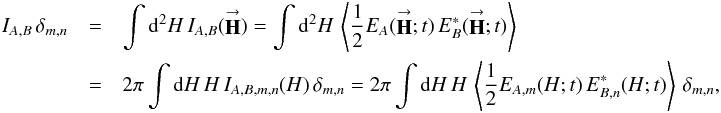 Mathematical equation: % subequation 2814 1 \begin{eqnarray} \label{Eq:I_AB} I_{A,B} \, \delta_{m,n} &= &\int {\rm d}^{2}H \, I_{A,B}(\vecbf{H}) = \int {\rm d}^{2}H \, \left< \frac{1}{2} E_{A}(\vecbf{H};t) \, E^{*}_{B}(\vecbf{H};t) \right> \nonumber \\ &= &2 \pi \int {\rm d}H \, H \, I_{A,B,m,n}(H) \, \delta_{m,n} = 2 \pi \int {\rm d}H \, H \, \left< \frac{1}{2} E_{A,m}(H;t) \, E^{*}_{B,n}(H;t) \right> \, \delta_{m,n} , \end{eqnarray}