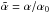 Mathematical equation: \hbox{$\tilde\alpha=\alpha/\alpha_0$}