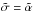 Mathematical equation: \hbox{$\tilde\sigma=\tilde\alpha$}