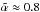 Mathematical equation: \hbox{$\tilde\alpha\approx0.8$}