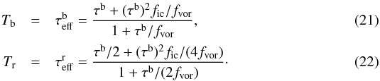 Mathematical equation: \begin{eqnarray} T_{\rm b}& =& \tau_{\rm eff}^{\rm b} = \frac{\tau^{\rm b}+(\tau^{\rm b})^2 f_{\rm ic}/f_{\rm vor}}{1+\tau^{\rm b}/f_{\rm vor}}, \\ T_{\rm r} &=& \tau_{\rm eff}^{\rm r} = \frac{\tau^{\rm b}/2+(\tau^{\rm b})^2 f_{\rm ic}/(4 f_{\rm vor})}{1+\tau^{\rm b}/(2 f_{\rm vor})}\cdot \label{Eq:mdot_full} \end{eqnarray}