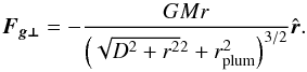 Mathematical equation: \appendix \setcounter{section}{1} \begin{equation} \vec{F_{g\bot}} = - \frac{GMr}{\left(\sqrt{D^2+r^2}^2+r_{\rm{plum}}^2\right)^{3/2}}\hat{\vec{r}}. \end{equation}