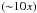 Mathematical equation: \hbox{$\left({\sim}10x\right)$}