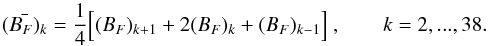 Mathematical equation: \begin{equation} \bar{(B_F)_k} = {1\over 4}\Big[(B_F)_{k+1}+2(B_F)_k+(B_F)_{k-1}\Big]~,\qquad k=2,...,38. \end{equation}