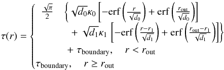 Mathematical equation: \begin{equation} \tau(r)=\begin{cases} \begin{array}{ll} \frac{\sqrt{\pi}}{2}&\left\{ \sqrt{d_0}\invlam_0 \left[-\erf\left(\frac{r}{\sqrt{d_0}}\right)+\erf\left(\frac{\rout}{\sqrt{d_0}}\right)\right]\right.\\ &\phantom{\left\{\right.}+ \sqrt{d_1}\invlam_1 \left.\left[-\erf\left(\frac{r-r_1}{\sqrt{d_1}}\right)+\erf\left(\frac{\rout-r_1}{\sqrt{d_1}}\right)\right]\right\} \\ & \; + \; \tau_{\rm boundary},\quad r<\rout \end{array}&\\ \tau_{\rm boundary},\quad r\geq\rout& \end{cases} \label{eq:tau analytic 2} \end{equation}