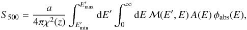 Mathematical equation: \begin{equation} S_{500} = \frac{a}{4 \pi \chi^2(z)}\int_{E'_{\rm min}}^{E'_{\rm max}} {\rm d}E' \int_{0}^{\infty} {\rm d}E\, {\cal M}(E',E) \,A(E)\, \phi_{\rm abs}(E), \end{equation}
