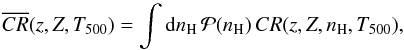 Mathematical equation: \begin{equation} \overline{CR}(z,Z,T_{500}) = \int {\rm d}n_{\rm H} \, {\cal P}(n_{\rm H}) \,CR(z,Z,n_{\rm H},T_{500}), \end{equation}