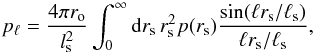 Mathematical equation: \begin{equation} p_{\ell} = \frac{4 \pi r_{\rm o}}{l^2_{\rm s}} \int_0^{\infty} {\rm d}r_{\rm s} \, r_{\rm s}^2 p(r_{\rm s}) \frac{{\rm sin}(\ell r_{\rm s}/\ell_{\rm s})}{\ell r_{\rm s}/\ell_{\rm s}}, \end{equation}