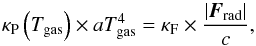 Mathematical equation: \begin{equation} \kappa_\mathrm{P}\left(T_\mathrm{gas}\right)\times aT^4_\mathrm{gas} = \kappa_\mathrm{F}\times\frac{\left|\vec{F}_\mathrm{rad}\right|}{c}, \label{eq:radeq} \end{equation}