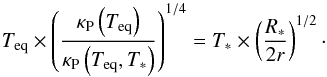 Mathematical equation: \begin{equation} T_\mathrm{eq} \times \left( \frac{\kappa_\mathrm{P} \left( T_\mathrm{eq} \right) }{ \kappa_\mathrm{P} \left( T_\mathrm{eq}, T_* \right) } \right)^{1/4} = T_* \times \left( \frac{R_*}{2r} \right)^{1/2}\cdot \label{eq:teqsimple} \end{equation}