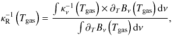 Mathematical equation: \begin{equation} \label{eq:ross} \kappa^{-1}_\mathrm{R}\left(T_\mathrm{gas}\right) = \dfrac{\int\kappa_\nu^{-1}\left(T_\mathrm{gas}\right)\times\partial_{T}B_\nu\left(T_\mathrm{gas}\right) {\rm d}\nu}{\int\partial_{T}B_\nu\left(T_\mathrm{gas}\right) {\rm d}\nu}, \end{equation}