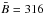 Mathematical equation: \hbox{$\bar{B} = 316$}