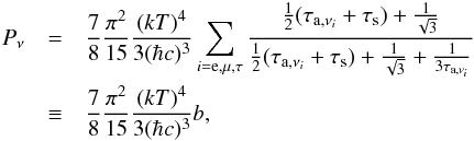Mathematical equation: \begin{eqnarray} P_{\nu}&=& {7\over8}{\pi^{2}\over 15}{(kT)^{4}\over3(\hbar c)^{3}} \sum_{i={\rm e},\mu,\tau} {{1\over 2}(\tau_{{\rm a}, \nu_{i}}+ \tau_{\rm s}) + {1\over \sqrt 3} \over {1\over 2} (\tau_{{\rm a}, \nu_{i}}+ \tau_{\rm s}) + {1\over \sqrt 3} + {1 \over 3 \tau_{{\rm a}, \nu_{i}}}} \nonumber \\ &\equiv & {7\over8}{\pi^{2}\over 15}{(kT)^{4}\over3(\hbar c)^{3}}b, \label{eq:pnu} \end{eqnarray}