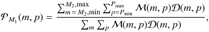 Mathematical equation: \begin{equation} \mathcal{P}_{M_1}(m , p)={\sum_{m\,=\,M_2, \mathrm{min}}^{M_2, \mathrm{max}} \sum_{p=P_{\mathrm{min}}}^{P_{\mathrm{max}}} \mathcal{M}(m , p)\mathcal{D}(m,p) \over \sum_m\sum_p\mathcal{M}(m , p)\mathcal{D}(m,p)}, \end{equation}