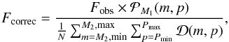 Mathematical equation: \begin{equation} F_{\mathrm{correc}}={F_{\mathrm{obs}}\times \mathcal{P}_{M_1}(m , p) \over {1 \over N} \sum_{m=M_2, \mathrm{min}}^{M_2, \mathrm{max}}\sum_{p=P_{\mathrm{min}}}^{P_{\mathrm{max}}}\mathcal{D}(m,p)}, \end{equation}