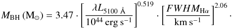 Mathematical equation: \begin{equation} M_{\rm BH}\,(\mathrm{M_{\odot}})=3.47\cdot \left[\frac{\mathbf{\lambda}L_{5100~\AA}} {10^{44}\, \mathrm{erg\,s^{-1}}}\right]^{0.519}\cdot \left[\frac{FWHM_{{\rm H}\alpha}} {\mathrm{km\,s^{-1}}}\right]^{2.06} \cdot \label{eq:MBH} \end{equation}