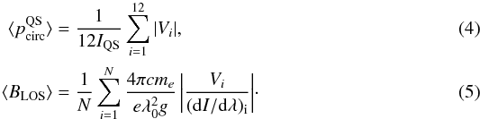 Mathematical equation: \begin{eqnarray} \label{Eq_Mean_CPc} \langle p_{\rm{circ}}^{\rm{QS}} \rangle &=& \frac{1}{12 I_{\rm{QS}}} \sum_{i=1}^{12}{\left| V_i \right|}, \\ \label{Eq_Mean_Blos} \langle B_{\rm{LOS}} \rangle &=& \frac{1}{N} \sum_{i=1}^{N}{\frac{4 \pi c m_e}{e \lambda_0^2 g} \left| \frac{V_i}{({\rm d}I/\rm{d}\lambda)_i} \right|} \cdot \end{eqnarray}