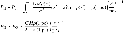 Mathematical equation: \begin{eqnarray} && P_{\rm II}-P_0 = \int^\infty_r \frac{GM\rho(r')}{r'^2} {\rm d}r' \quad \mathrm{with} \quad \rho(r') = \rho(1~\mathrm{pc})\left(\frac{r'}{\mathrm{pc}}\right)^{-1.1} \nonumber\\[3mm] && P_{\rm II} \approx P_{\rm G} \approx\frac{GM\rho(1~\mathrm{pc})}{2.1\times(1~\mathrm{pc})} \left(\frac{r}{\mathrm{pc}}\right)^{-2.1} \end{eqnarray}